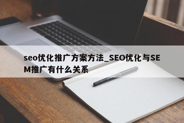 seo优化推广方案方法_SEO优化与SEM推广有什么关系