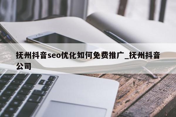 抚州抖音seo优化如何免费推广_抚州抖音公司