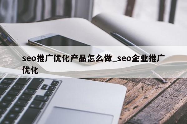 seo推广优化产品怎么做_seo企业推广优化