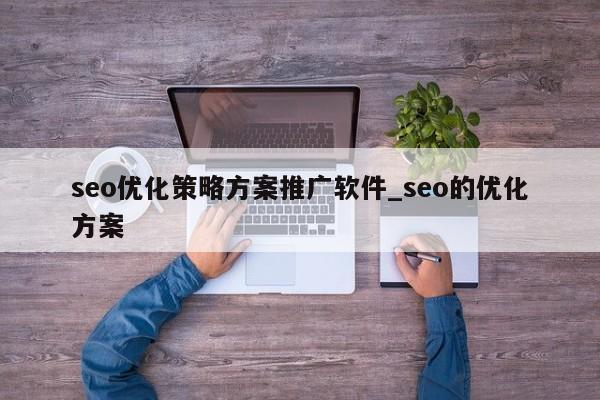 seo优化策略方案推广软件_seo的优化方案