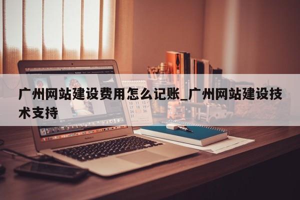 广州网站建设费用怎么记账_广州网站建设技术支持